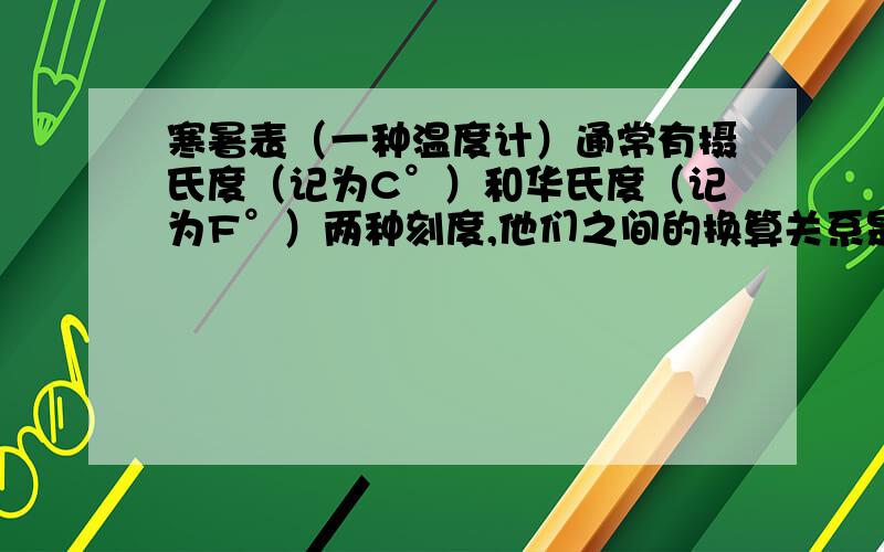 寒暑表（一种温度计）通常有摄氏度（记为C°）和华氏度（记为F°）两种刻度,他们之间的换算关系是：摄氏度数值x1.8+32