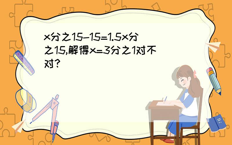 x分之15-15=1.5x分之15,解得x=3分之1对不对?