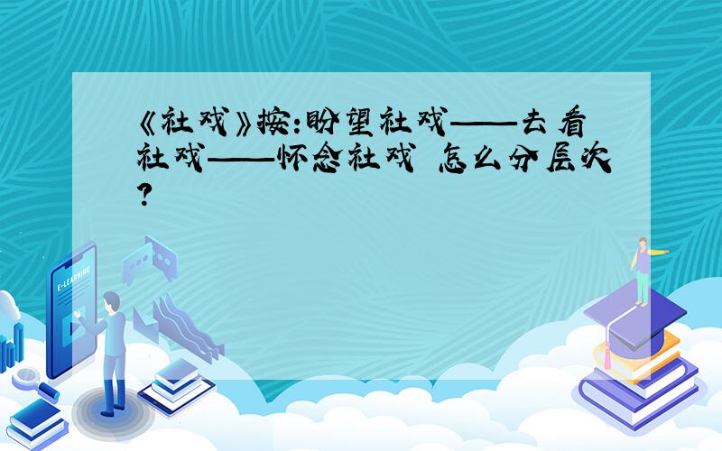 《社戏》按:盼望社戏——去看社戏——怀念社戏 怎么分层次?