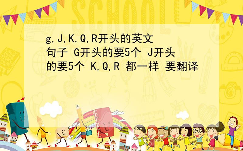 g,J,K,Q,R开头的英文句子 G开头的要5个 J开头的要5个 K,Q,R 都一样 要翻译