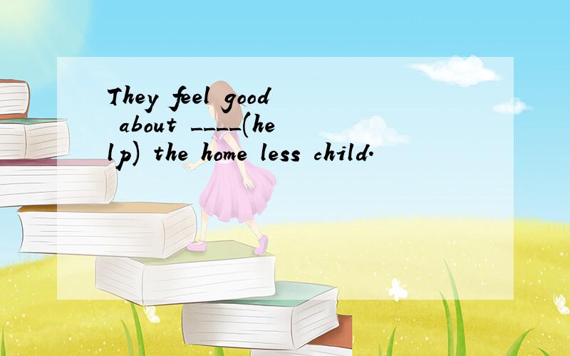 They feel good about ____(help) the home less child.