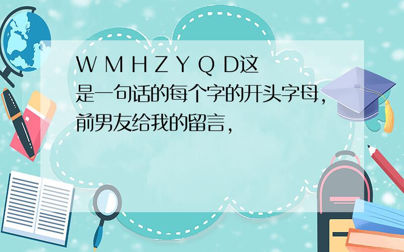 W M H Z Y Q D这是一句话的每个字的开头字母,前男友给我的留言,