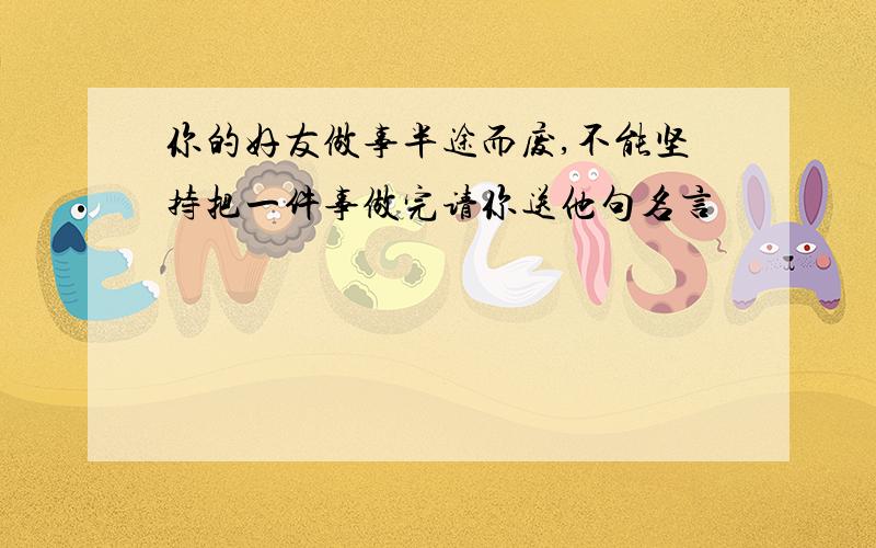 你的好友做事半途而废,不能坚持把一件事做完请你送他句名言