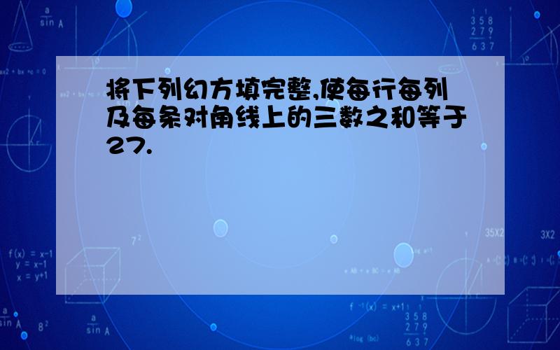 将下列幻方填完整,使每行每列及每条对角线上的三数之和等于27.