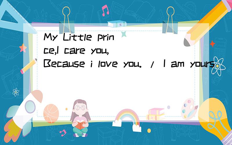 My Little prince,I care you,Because i love you. / I am yours