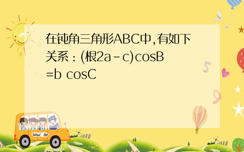 在钝角三角形ABC中,有如下关系：(根2a-c)cosB=b cosC