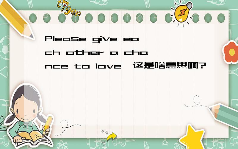 Please give each other a chance to love,这是啥意思啊?