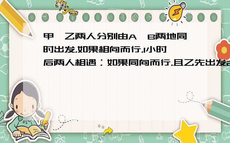 甲、乙两人分别由A、B两地同时出发，如果相向而行，1小时后两人相遇；如果同向而行，且乙先出发2小时，那么甲3小时后追上乙