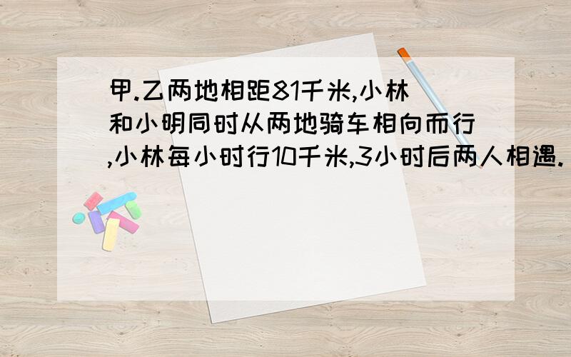 甲.乙两地相距81千米,小林和小明同时从两地骑车相向而行,小林每小时行10千米,3小时后两人相遇.`1`1`1