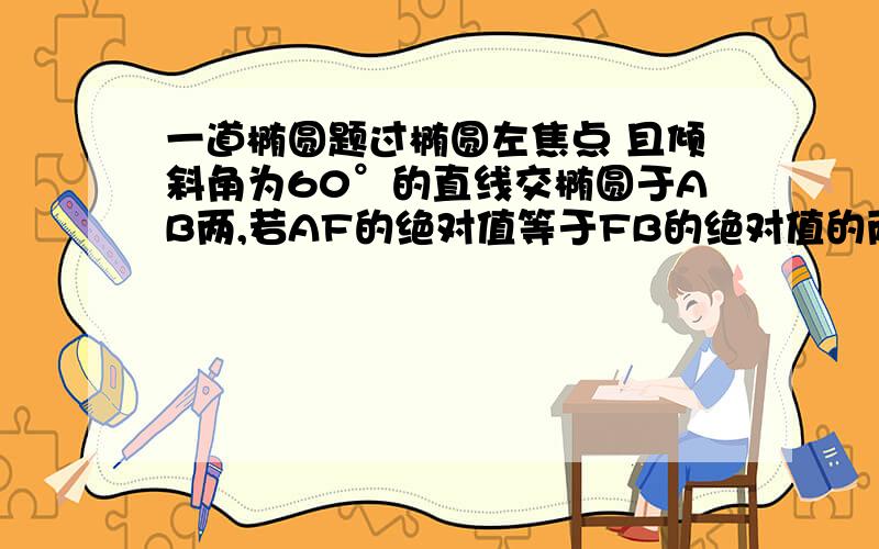 一道椭圆题过椭圆左焦点 且倾斜角为60°的直线交椭圆于AB两,若AF的绝对值等于FB的绝对值的两倍,求离心率.