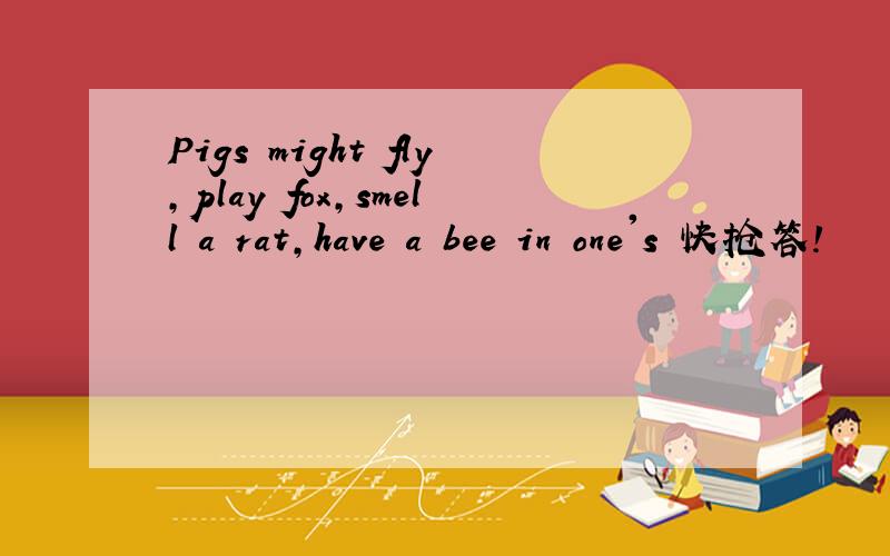 Pigs might fly,play fox,smell a rat,have a bee in one's 快抢答!