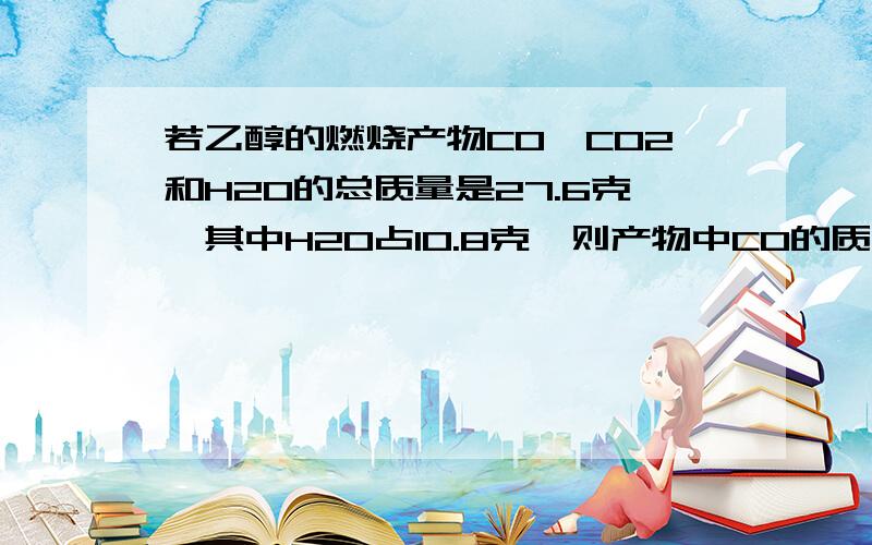 若乙醇的燃烧产物CO、CO2和H2O的总质量是27.6克,其中H2O占10.8克,则产物中CO的质量为多少?