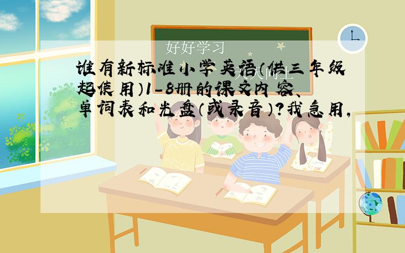 谁有新标准小学英语（供三年级起使用）1-8册的课文内容、单词表和光盘（或录音）?我急用,