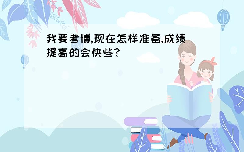 我要考博,现在怎样准备,成绩提高的会快些?