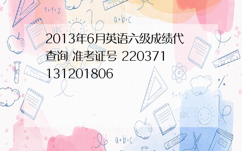 2013年6月英语六级成绩代查询 准考证号 220371131201806