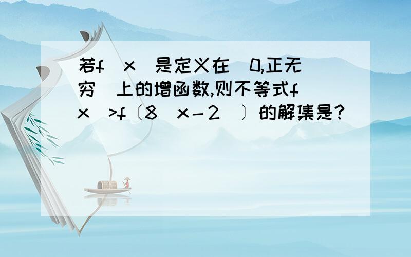 若f(x)是定义在（0,正无穷）上的增函数,则不等式f(x)>f〔8(x－2)〕的解集是?