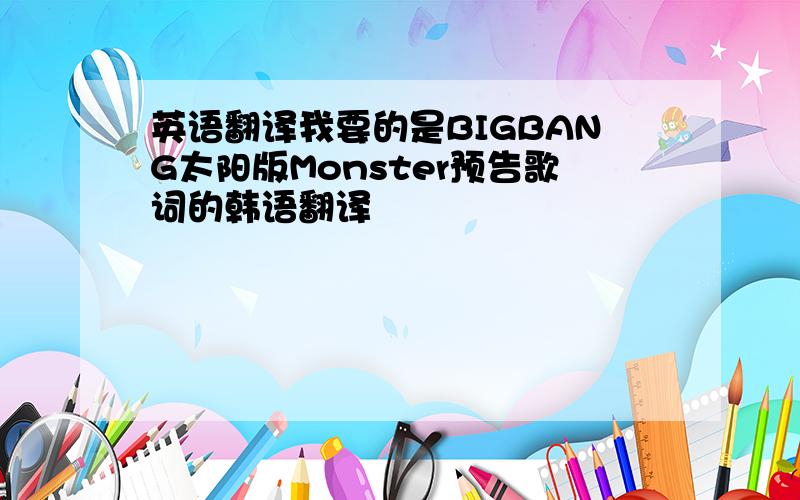 英语翻译我要的是BIGBANG太阳版Monster预告歌词的韩语翻译