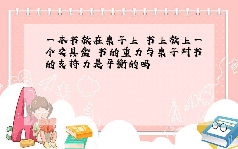 一本书放在桌子上 书上放上一个文具盒 书的重力与桌子对书的支持力是平衡的吗