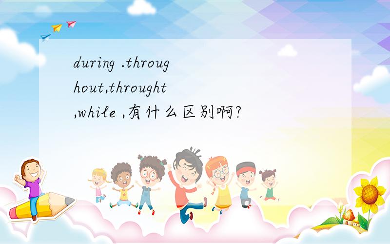 during .throughout,throught ,while ,有什么区别啊?