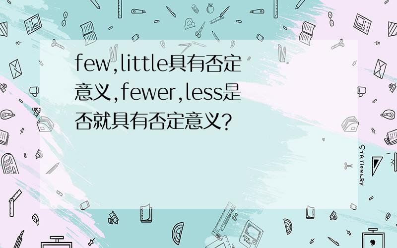 few,little具有否定意义,fewer,less是否就具有否定意义?