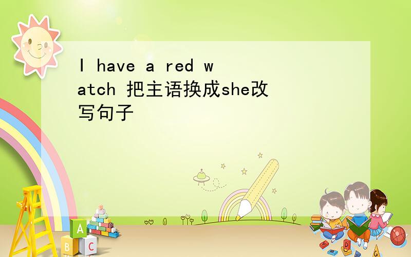 I have a red watch 把主语换成she改写句子