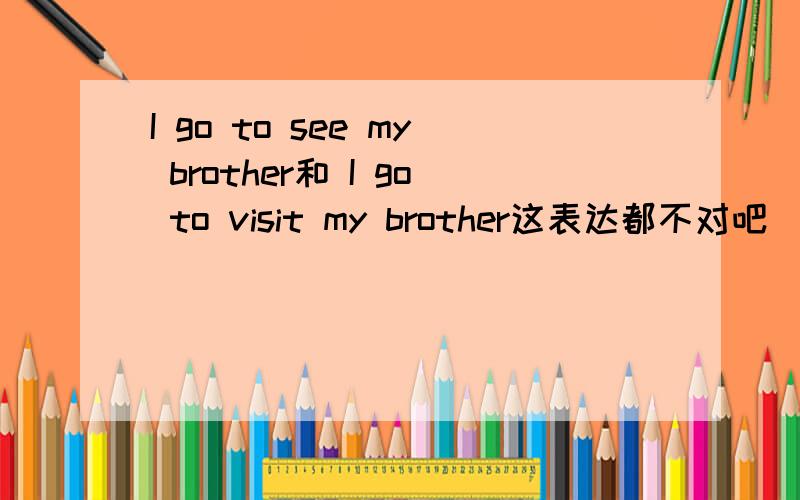 I go to see my brother和 I go to visit my brother这表达都不对吧