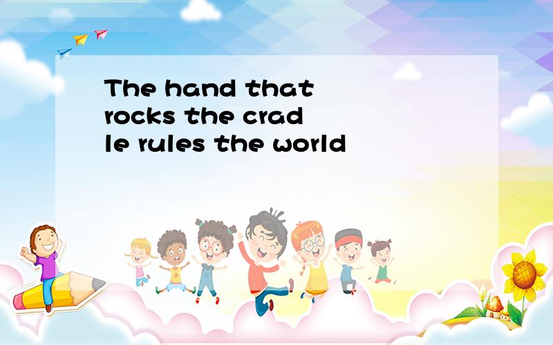 The hand that rocks the cradle rules the world