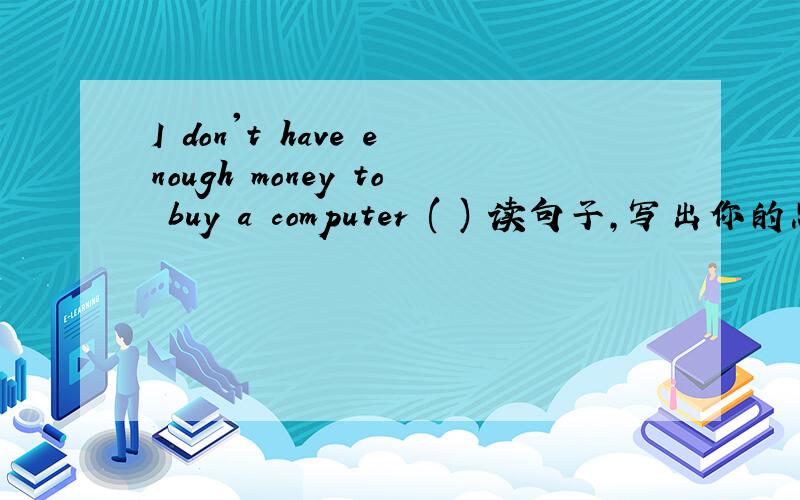 I don't have enough money to buy a computer ( ) 读句子,写出你的忠告