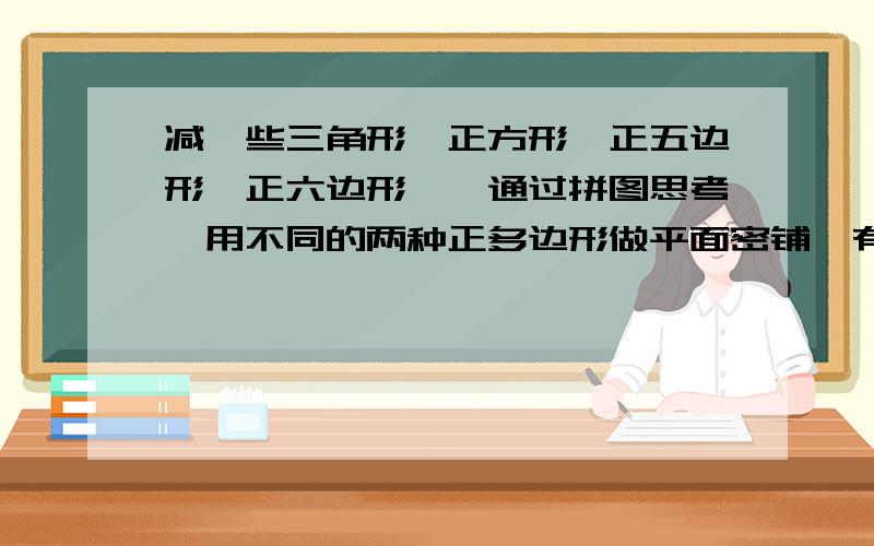 减一些三角形,正方形,正五边形,正六边形……通过拼图思考,用不同的两种正多边形做平面密铺,有几种可