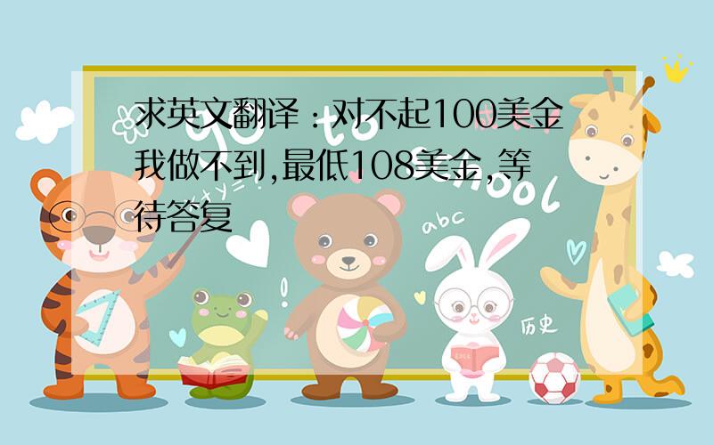 求英文翻译：对不起100美金我做不到,最低108美金,等待答复