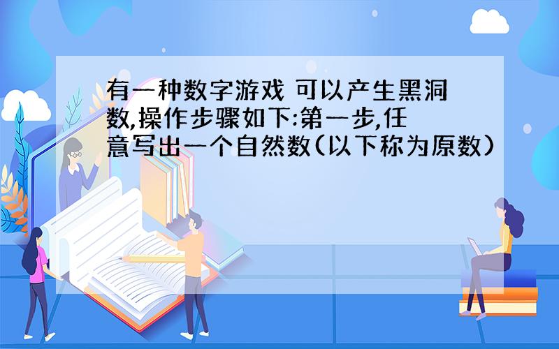 有一种数字游戏 可以产生黑洞数,操作步骤如下:第一步,任意写出一个自然数(以下称为原数)