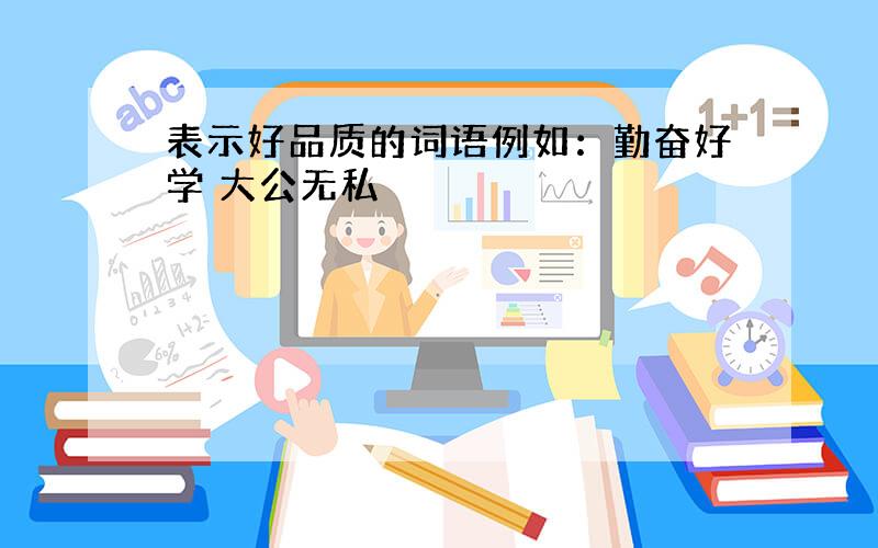 表示好品质的词语例如：勤奋好学 大公无私