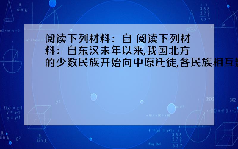 阅读下列材料：自 阅读下列材料：自东汉末年以来,我国北方的少数民族开始向中原迁徒,各民族相互影响出现了民族融合的现象.魏