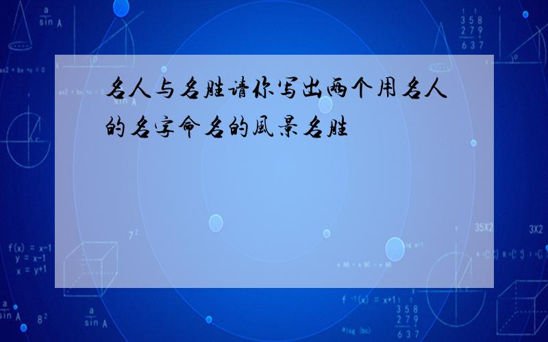 名人与名胜请你写出两个用名人的名字命名的风景名胜