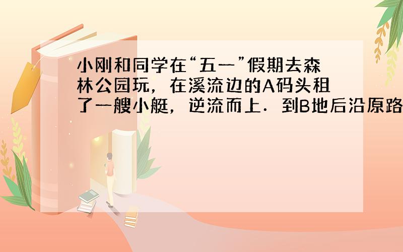 小刚和同学在“五一”假期去森林公园玩，在溪流边的A码头租了一艘小艇，逆流而上．到B地后沿原路返回，顺流的速度比逆流而上的