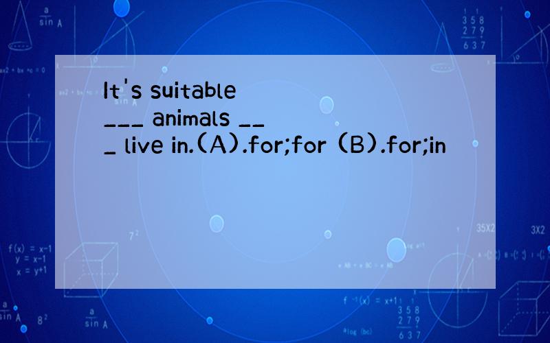 It's suitable ___ animals ___ live in.(A).for;for (B).for;in