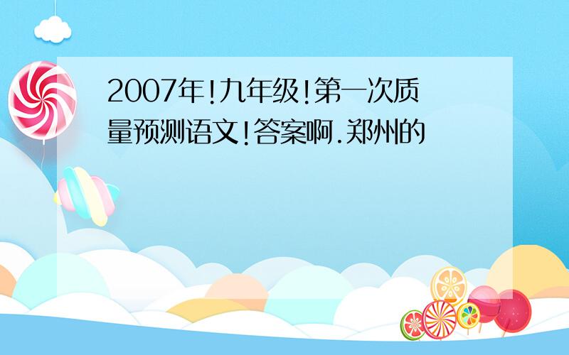 2007年!九年级!第一次质量预测语文!答案啊.郑州的