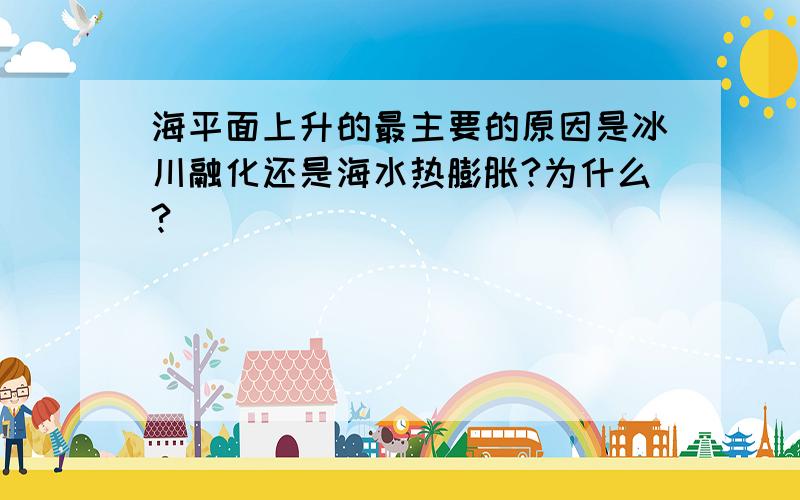 海平面上升的最主要的原因是冰川融化还是海水热膨胀?为什么?