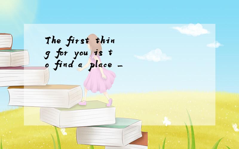 The first thing for you is to find a place _