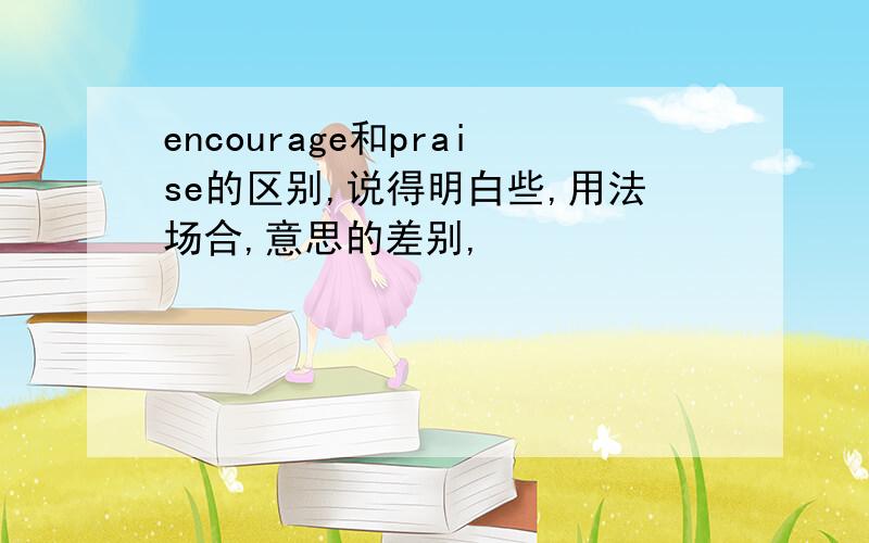 encourage和praise的区别,说得明白些,用法场合,意思的差别,