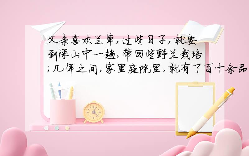 父亲喜欢兰草,过些日子,就要到深山中一趟,带回些野兰栽培；几年之间,家里庭院里,就有了百十余品种,像要作一个兰草园圃似的