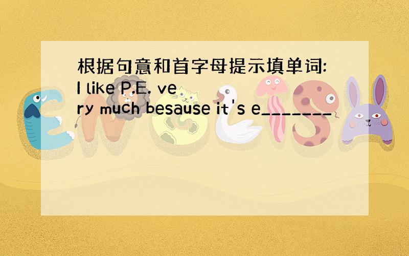 根据句意和首字母提示填单词:I like P.E. very much besause it's e_______