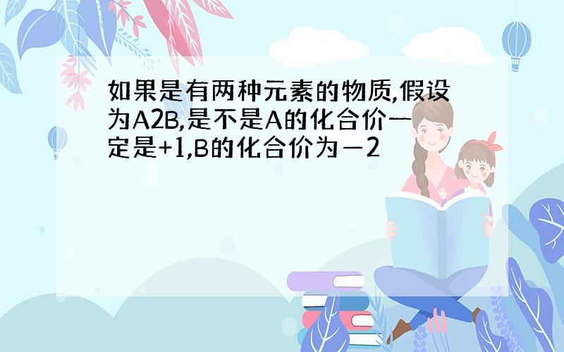 如果是有两种元素的物质,假设为A2B,是不是A的化合价一定是+1,B的化合价为—2