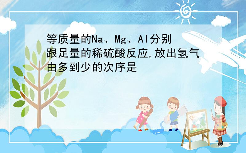 等质量的Na、Mg、Al分别跟足量的稀硫酸反应,放出氢气由多到少的次序是