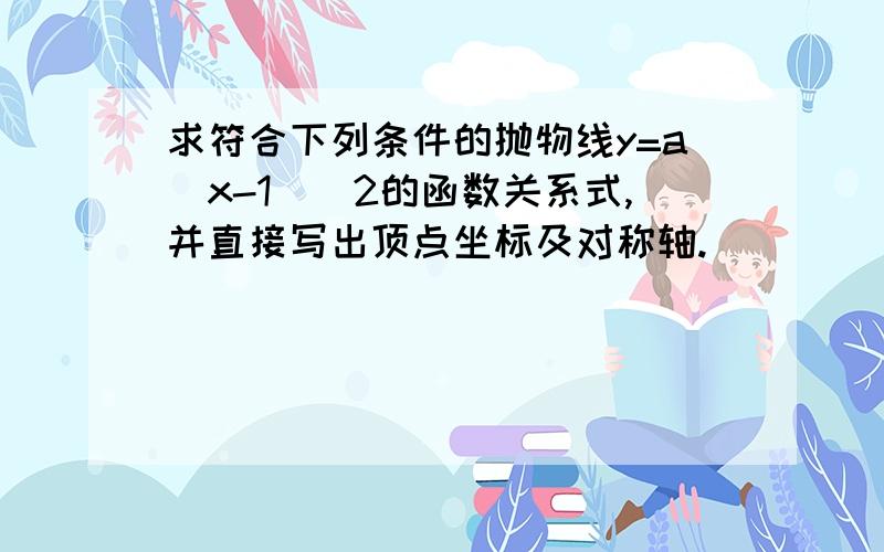 求符合下列条件的抛物线y=a（x-1）^2的函数关系式,并直接写出顶点坐标及对称轴.