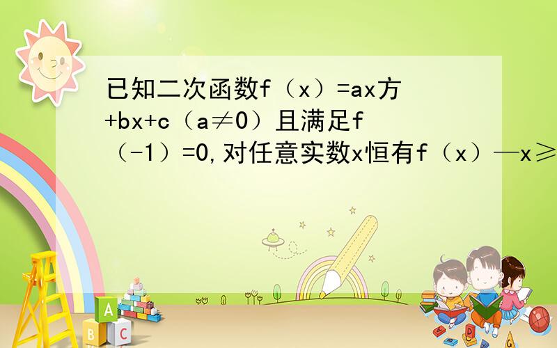 已知二次函数f（x）=ax方+bx+c（a≠0）且满足f（-1）=0,对任意实数x恒有f（x）—x≥0,并且当x∈（0,