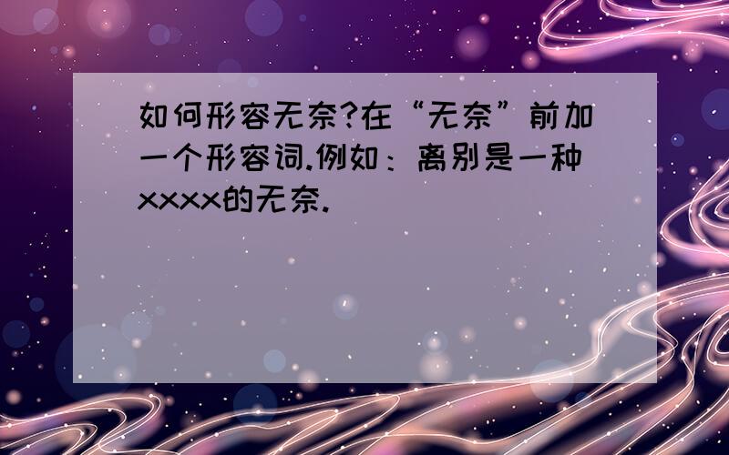 如何形容无奈?在“无奈”前加一个形容词.例如：离别是一种xxxx的无奈.