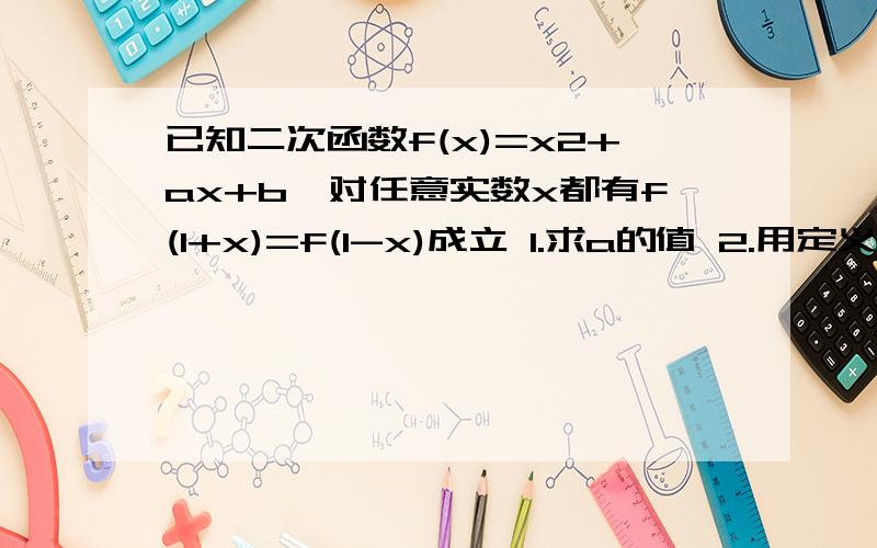 已知二次函数f(x)=x2+ax+b,对任意实数x都有f(1+x)=f(1-x)成立 1.求a的值 2.用定义法证明f（