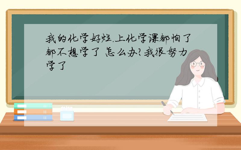 我的化学好烂.上化学课都怕了都不想学了 怎么办?我很努力学了