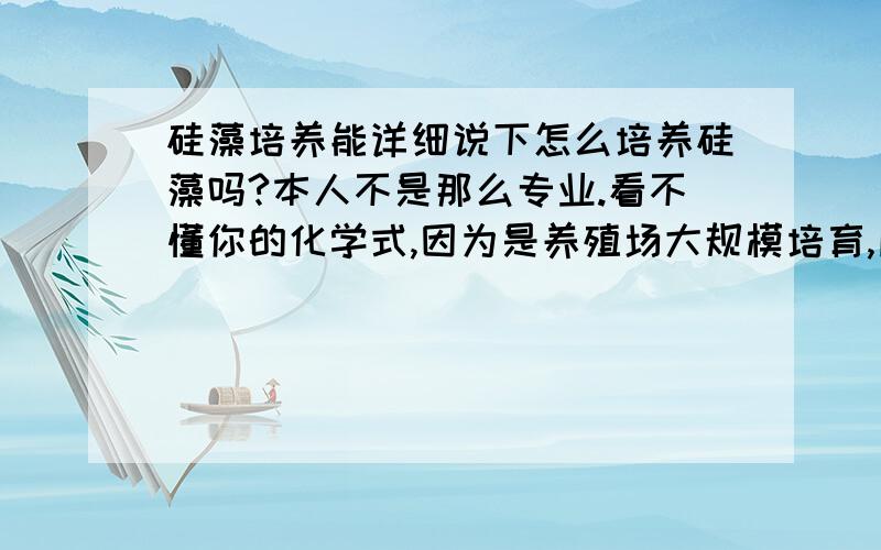 硅藻培养能详细说下怎么培养硅藻吗?本人不是那么专业.看不懂你的化学式,因为是养殖场大规模培育,所以希望简单点,实用就好.